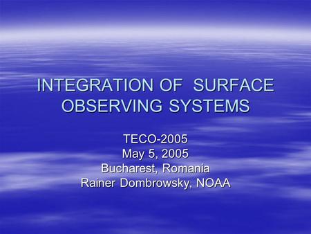 INTEGRATION OF SURFACE OBSERVING SYSTEMS TECO-2005 May 5, 2005 Bucharest, Romania Rainer Dombrowsky, NOAA.