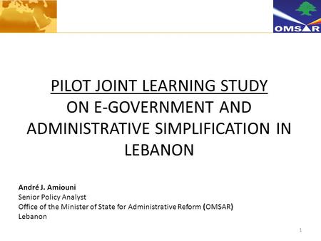 1 PILOT JOINT LEARNING STUDY ON E-GOVERNMENT AND ADMINISTRATIVE SIMPLIFICATION IN LEBANON André J. Amiouni Senior Policy Analyst Office of the Minister.