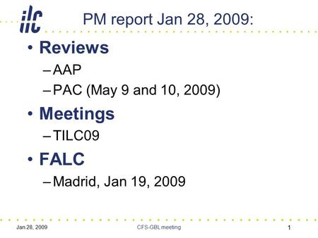 Jan 28, 2009CFS-GBL meeting 1 PM report Jan 28, 2009: Reviews –AAP –PAC (May 9 and 10, 2009) Meetings –TILC09 FALC –Madrid, Jan 19, 2009.