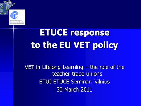 ETUCE response to the EU VET policy VET in Lifelong Learning – the role of the teacher trade unions ETUI-ETUCE Seminar, Vilnius 30 March 2011.