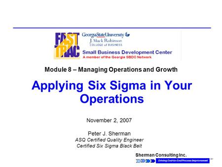 Sherman Consulting Inc. Driving End-to-End Process Improvement SM Applying Six Sigma in Your Operations November 2, 2007 Peter J. Sherman ASQ Certified.