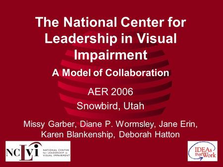 The National Center for Leadership in Visual Impairment A Model of Collaboration AER 2006 Snowbird, Utah Missy Garber, Diane P. Wormsley, Jane Erin, Karen.
