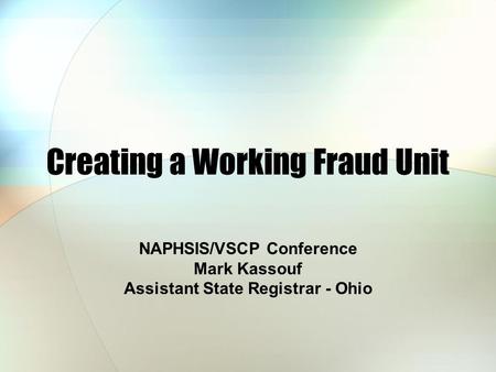 Creating a Working Fraud Unit NAPHSIS/VSCP Conference Mark Kassouf Assistant State Registrar - Ohio.