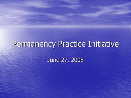Permanency Practice Initiative June 27, 2008. Hypothesis Enhanced judicial oversight partnered with strength-based, family led, community involved practice.