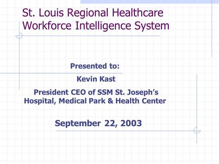 St. Louis Regional Healthcare Workforce Intelligence System Presented to: Kevin Kast President CEO of SSM St. Joseph’s Hospital, Medical Park & Health.