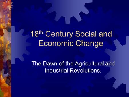 18 th Century Social and Economic Change The Dawn of the Agricultural and Industrial Revolutions.