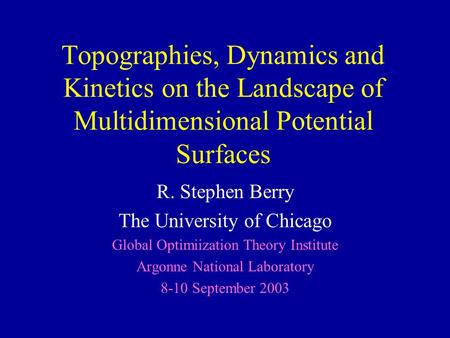 Topographies, Dynamics and Kinetics on the Landscape of Multidimensional Potential Surfaces R. Stephen Berry The University of Chicago Global Optimiization.