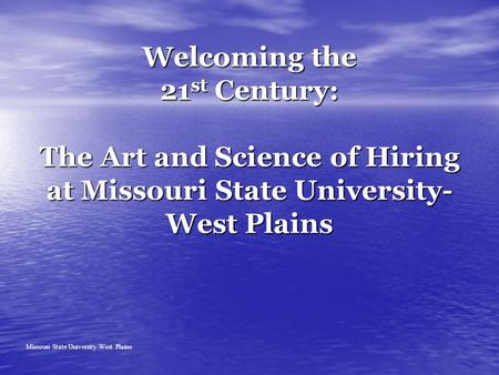 Welcoming the 21 st Century: The Art and Science of Hiring at Missouri State University- West Plains Missouri State University-West Plains.