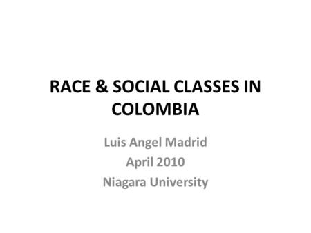 RACE & SOCIAL CLASSES IN COLOMBIA Luis Angel Madrid April 2010 Niagara University.