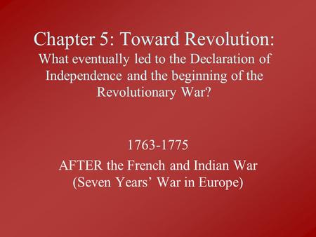 Chapter 5: Toward Revolution: What eventually led to the Declaration of Independence and the beginning of the Revolutionary War? 1763-1775 AFTER the French.