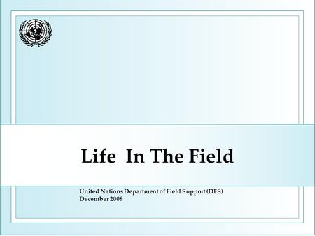 Life In The Field United Nations Department of Field Support (DFS) December 2009.