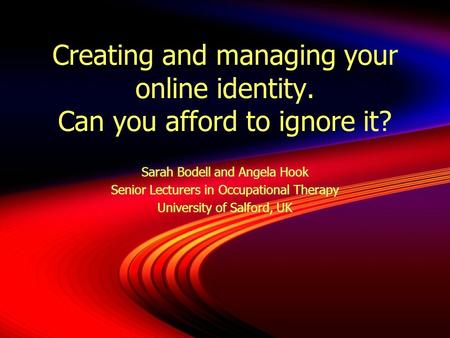 Creating and managing your online identity. Can you afford to ignore it? Sarah Bodell and Angela Hook Senior Lecturers in Occupational Therapy University.