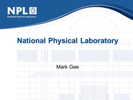 National Physical Laboratory Mark Gee. The National Physical Laboratory UK’s National Measurement Institute Founded in 1900 600 people Scientists Engineers.
