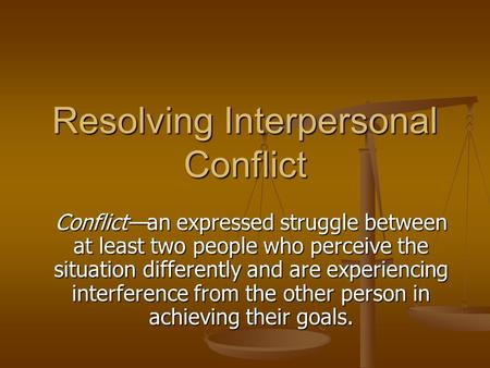 Resolving Interpersonal Conflict Conflict—an expressed struggle between at least two people who perceive the situation differently and are experiencing.