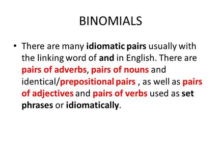 BINOMIALS There are many idiomatic pairs usually with the linking word of and in English. There are pairs of adverbs, pairs of nouns and identical/prepositional.