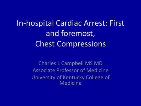 In-hospital Cardiac Arrest: First and foremost, Chest Compressions Charles L Campbell MS MD Associate Professor of Medicine University of Kentucky College.