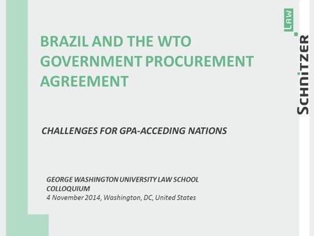 BRAZIL AND THE WTO GOVERNMENT PROCUREMENT AGREEMENT CHALLENGES FOR GPA-ACCEDING NATIONS GEORGE WASHINGTON UNIVERSITY LAW SCHOOL COLLOQUIUM 4 November 2014,