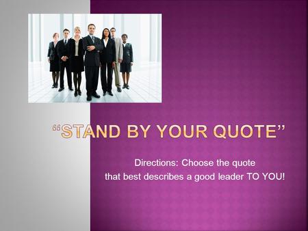 Directions: Choose the quote that best describes a good leader TO YOU!