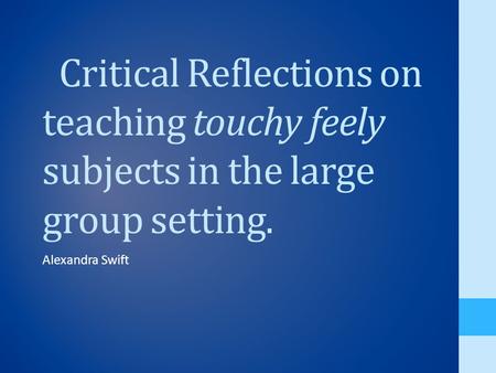 Critical Reflections on teaching touchy feely subjects in the large group setting. Alexandra Swift.