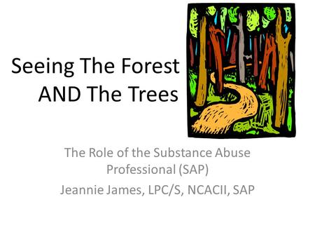 Seeing The Forest AND The Trees The Role of the Substance Abuse Professional (SAP) Jeannie James, LPC/S, NCACII, SAP.
