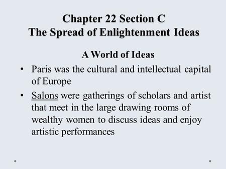 Chapter 22 Section C The Spread of Enlightenment Ideas A World of Ideas Paris was the cultural and intellectual capital of Europe Salons were gatherings.