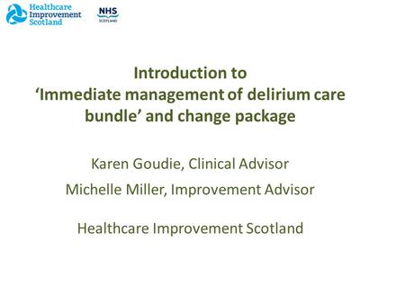 Introduction to ‘Immediate management of delirium care bundle’ and change package Karen Goudie, Clinical Advisor a Michelle Miller, Improvement Advisor.