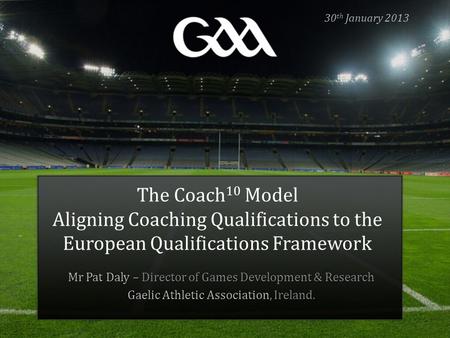 30th January 2013 The Coach10 Model Aligning Coaching Qualifications to the European Qualifications Framework Mr Pat Daly – Director of Games Development.