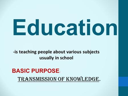 Education -is teaching people about various subjects usually in school BASIC PURPOSE : TRANSMISSION OF KNOWLEDGE.