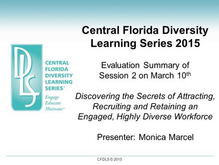 CFDLS © 2015 Central Florida Diversity Learning Series 2015 Evaluation Summary of Session 2 on March 10 th Discovering the Secrets of Attracting, Recruiting.