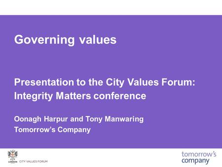 Governing values Presentation to the City Values Forum: Integrity Matters conference Oonagh Harpur and Tony Manwaring Tomorrow’s Company.