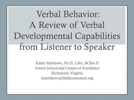 Verbal Behavior: A Review of Verbal Developmental Capabilities from Listener to Speaker Kathy Matthews, Ph.D., LBA, BCBA-D Faison School and Centers of.