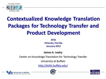 Contextualized Knowledge Translation Packages for Technology Transfer and Product Development ATIA Orlando, Florida January 2012 James A. Leahy Center.