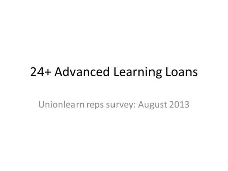 24+ Advanced Learning Loans Unionlearn reps survey: August 2013.