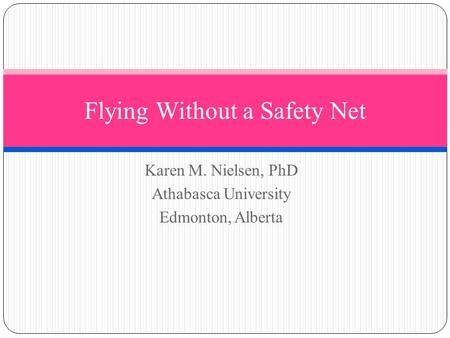 Karen M. Nielsen, PhD Athabasca University Edmonton, Alberta Flying Without a Safety Net.