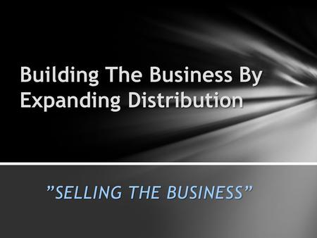 ”SELLING THE BUSINESS” Building The Business By Expanding Distribution.