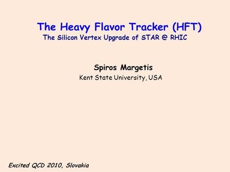 The Heavy Flavor Tracker (HFT) The Silicon Vertex Upgrade of RHIC Spiros Margetis Kent State University, USA Excited QCD 2010, Slovakia.