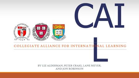 CAI L COLLEGIATE ALLIANCE FOR INTERNATIONAL LEARNING BY LIZ ALDERMAN, PETER CRAIG, LANE MEYER, AND JON ROBINSON.