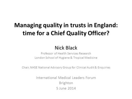 Managing quality in trusts in England: time for a Chief Quality Officer? Nick Black Professor of Health Services Research London School of Hygiene & Tropical.