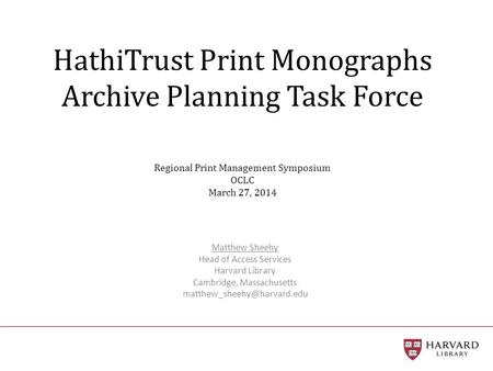 HathiTrust Print Monographs Archive Planning Task Force Regional Print Management Symposium OCLC March 27, 2014 Matthew Sheehy Head of Access Services.