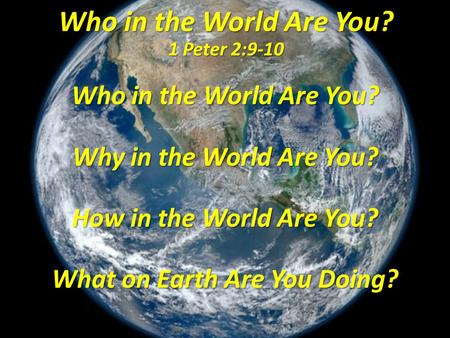 Who in the World Are You? 1 Peter 2:9-10 Who in the World Are You? Why in the World Are You? How in the World Are You? What on Earth Are You Doing?