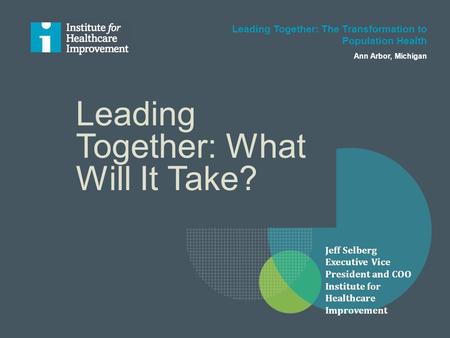 Leading Together: What Will It Take? Leading Together: The Transformation to Population Health Ann Arbor, Michigan Jeff Selberg Executive Vice President.