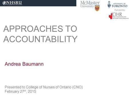 APPROACHES TO ACCOUNTABILITY Andrea Baumann Presented to College of Nurses of Ontario (CNO) February 27 th, 2015 Funded by: