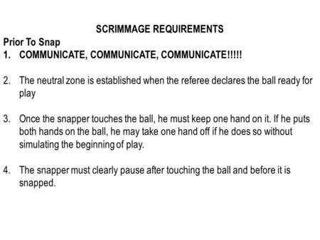 SCRIMMAGE REQUIREMENTS Prior To Snap 1.COMMUNICATE, COMMUNICATE, COMMUNICATE!!!!! 2.The neutral zone is established when the referee declares the ball.