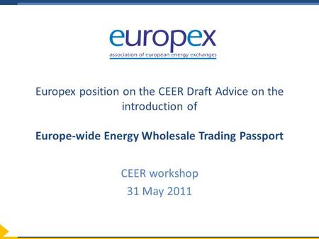 Europex position on the CEER Draft Advice on the introduction of Europe-wide Energy Wholesale Trading Passport CEER workshop 31 May 2011.