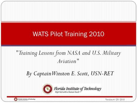 Version 4/25/2010 Training Lessons from NASA and U.S. Military Aviation WATS Pilot Training 2010 By Captain Winston E. Scott, USN-RET.
