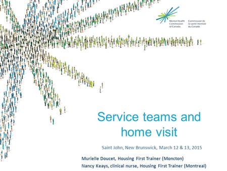 Service teams and home visit Saint John, New Brunswick, March 12 & 13, 2015 Murielle Doucet, Housing First Trainer (Moncton) Nancy Keays, clinical nurse,