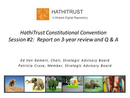 HathiTrust Constitutional Convention Session #2: Report on 3-year review and Q & A Ed Van Gemert, Chair, Strategic Advisory Board Patricia Cruse, Member,