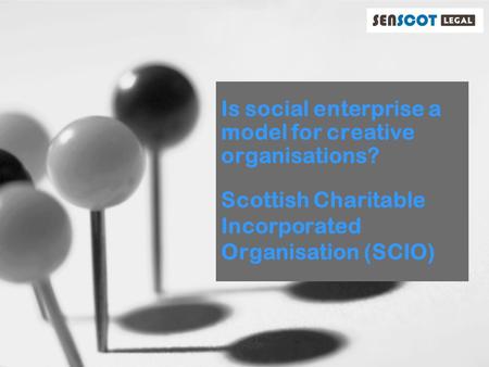 Is social enterprise a model for creative organisations? Scottish Charitable Incorporated Organisation (SCIO)