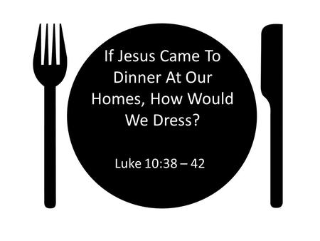 If Jesus Came To Dinner At Our Homes, How Would We Dress? Luke 10:38 – 42.