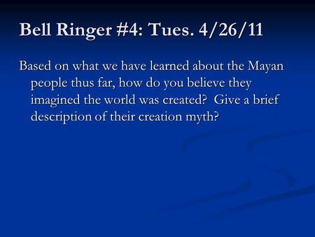 Bell Ringer #4: Tues. 4/26/11 Based on what we have learned about the Mayan people thus far, how do you believe they imagined the world was created? Give.